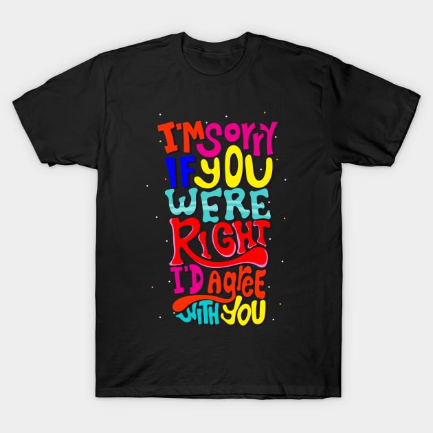 I am Sorry If You Were Right I D Agree With You T-Shirt by baha2010